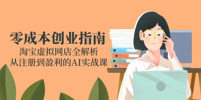 零成本创业指南：淘宝虚拟网店全解析，从注册到盈利的AI实战课_久创网
