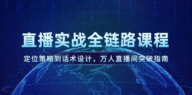直播实战全链路课程，定位策略到话术设计，万人直播间突破指南_久创网