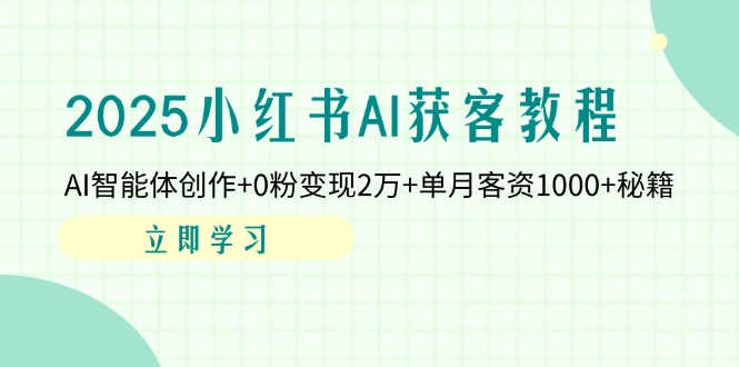 2025小红书AI获客教程：AI智能体创作+0粉变现2万+单月客资1000+秘籍_久创网