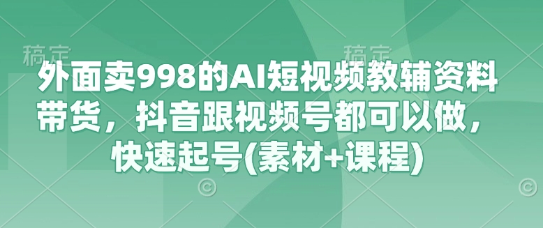 外面卖998的AI短视频教辅资料带货，抖音跟视频号都可以做，快速起号(素材+课程)_久创网