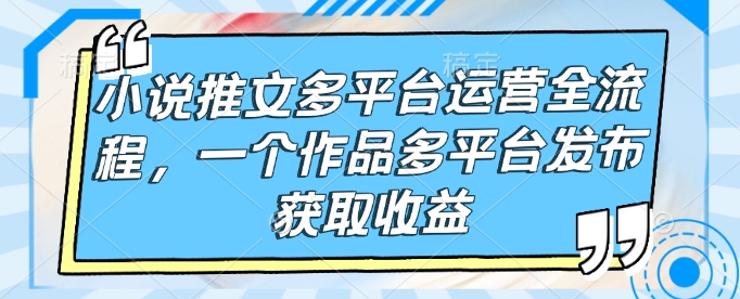 小说推文多平台运营全流程，一个作品多平台发布获取收益_久创网
