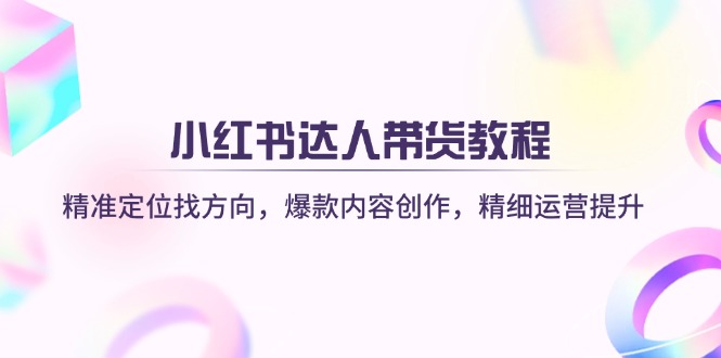 小红书达人带货教程：精准定位找方向，爆款内容创作，精细运营提升_久创网