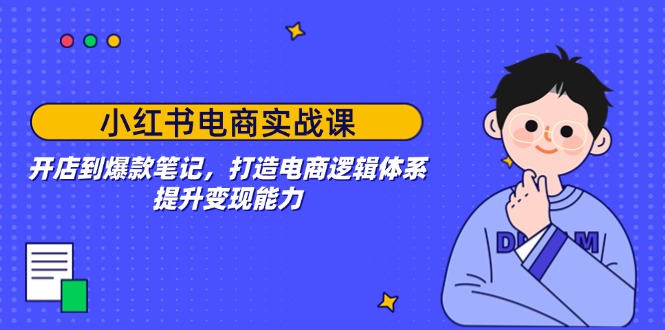 小红书电商实战课：开店到爆款笔记，打造电商逻辑体系，提升变现能力_久创网