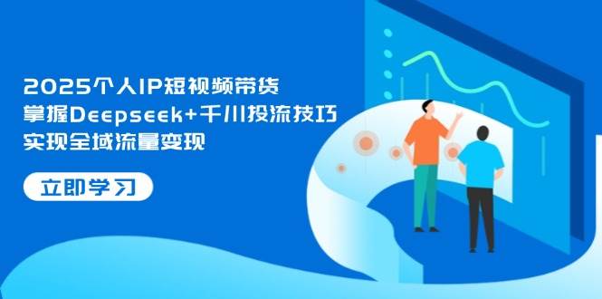 2025个人IP短视频带货，掌握Deepseek+千川投流技巧，实现全域流量变现_久创网