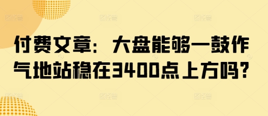 付费文章：大盘能够一鼓作气地站稳在3400点上方吗?_久创网
