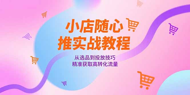小店随心推实战教程，从选品到投放技巧，精准获取高转化流量_久创网