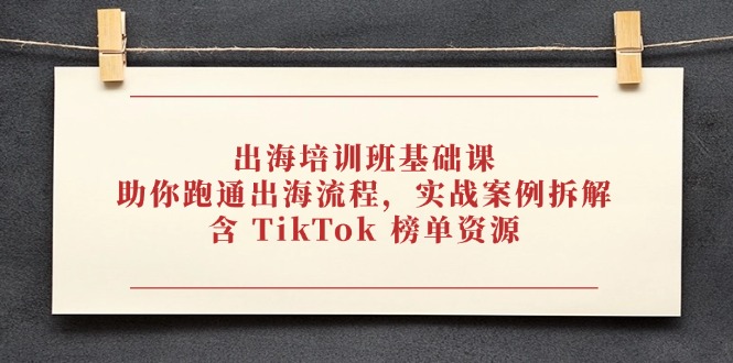 出海培训班基础课，助你跑通出海流程，实战案例拆解，含 TikTok 榜单资源_久创网