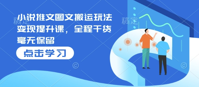 小说推文图文搬运玩法变现提升课，全程干货毫无保留_久创网