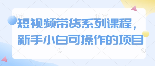 短视频带货系列课程，新手小白可操作的项目_久创网