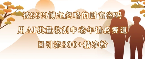 被99%博主忽略的财富密码：用AI批量收割中老年情感赛道，日引流300+精准粉_久创网