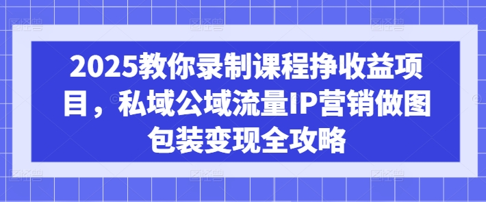 2025教你录制课程挣收益项目，私域公域流量IP营销做图包装变现全攻略_久创网