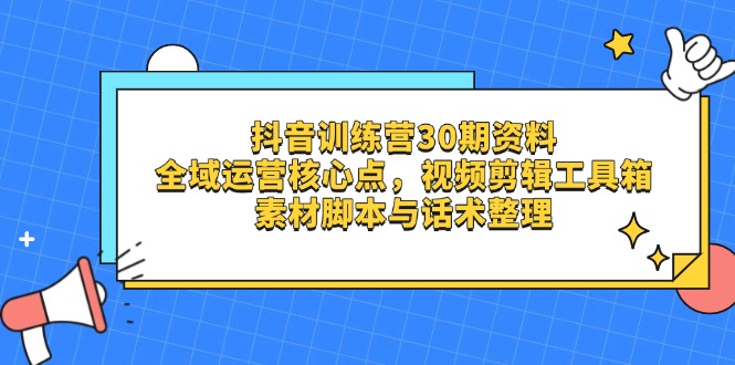 抖音训练营30期资料，全域运营核心点，视频剪辑工具箱 素材脚本与话术整理_久创网