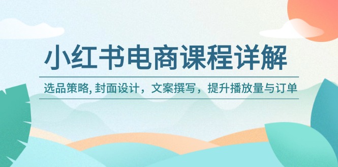 小红书电商课程详解：选品策略, 封面设计，文案撰写，提升播放量与订单_久创网