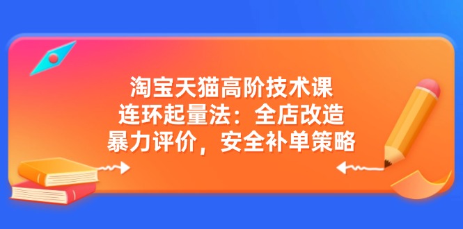 淘宝天猫高阶技术课：连环起量法：全店改造，暴力评价，安全补单策略_久创网